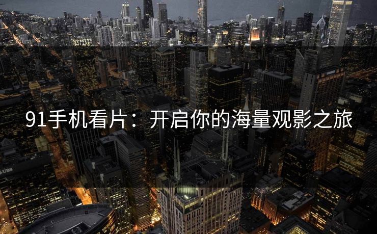 91手机看片：开启你的海量观影之旅