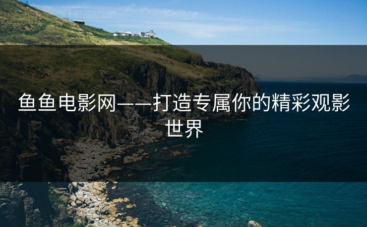 鱼鱼电影网——打造专属你的精彩观影世界