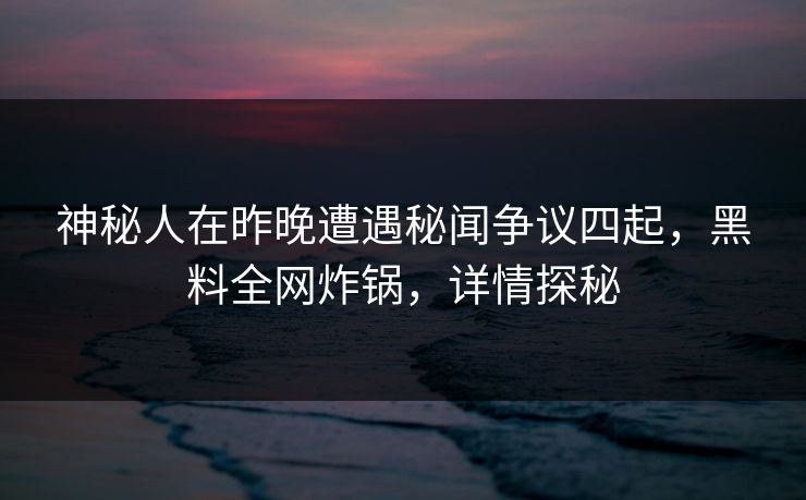 神秘人在昨晚遭遇秘闻争议四起，黑料全网炸锅，详情探秘