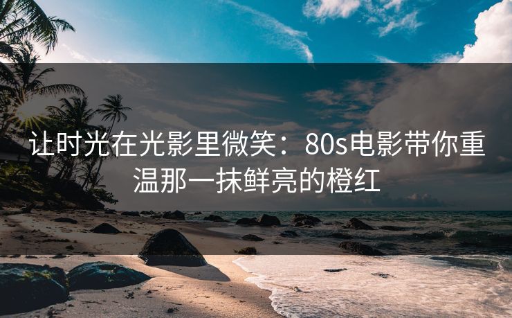 让时光在光影里微笑：80s电影带你重温那一抹鲜亮的橙红
