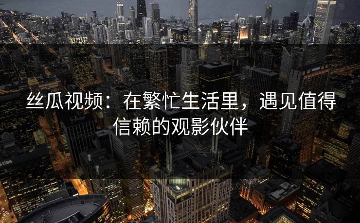 丝瓜视频：在繁忙生活里，遇见值得信赖的观影伙伴