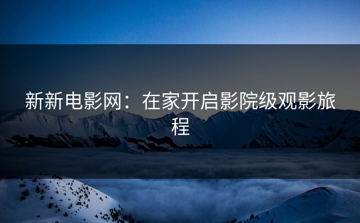 新新电影网：在家开启影院级观影旅程