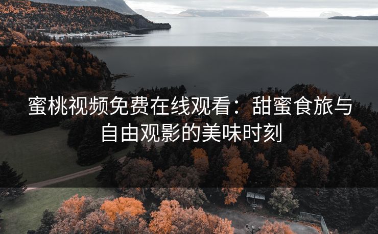 蜜桃视频免费在线观看：甜蜜食旅与自由观影的美味时刻
