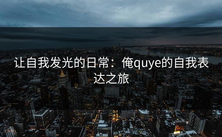 让自我发光的日常:俺quye的自我表达之旅 让自我发光的日常:俺quye的自我表达之旅