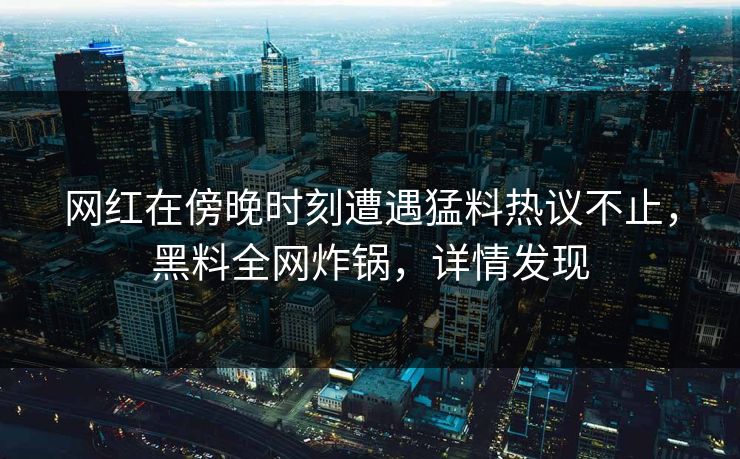 网红在傍晚时刻遭遇猛料热议不止，黑料全网炸锅，详情发现