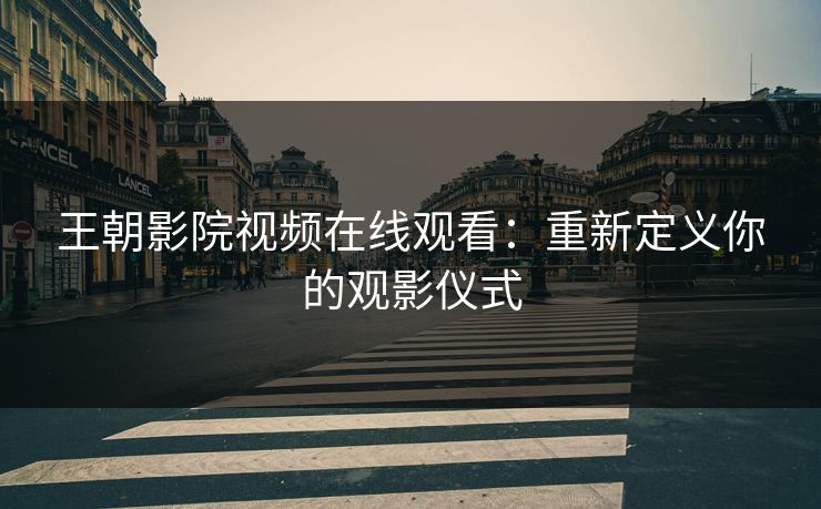 王朝影院视频在线观看：重新定义你的观影仪式