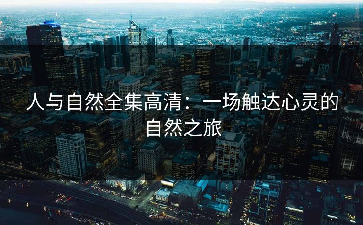 人与自然全集高清：一场触达心灵的自然之旅