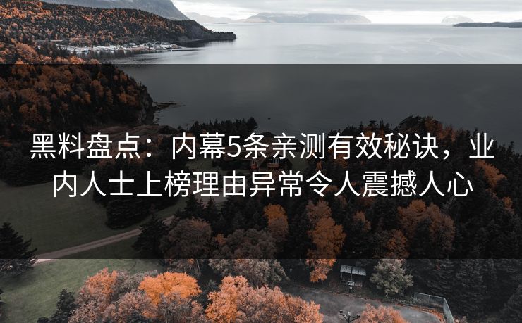 黑料盘点：内幕5条亲测有效秘诀，业内人士上榜理由异常令人震撼人心