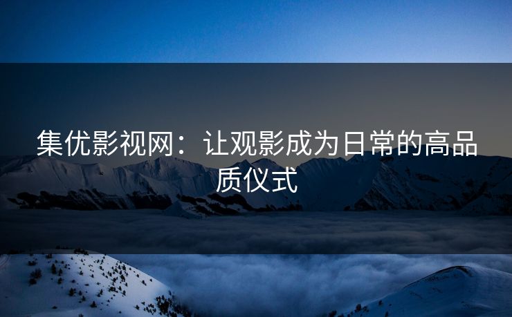 集优影视网:让观影成为日常的高品质仪式 集优影视网:让观影成为日常的高品质仪式