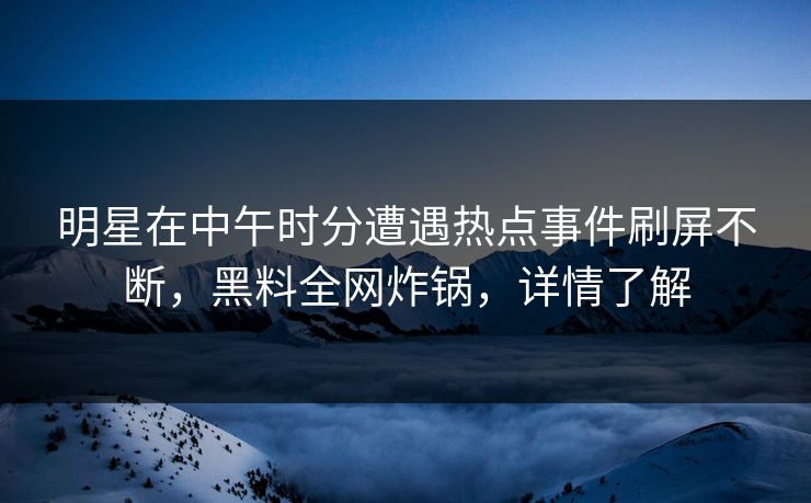明星在中午时分遭遇热点事件刷屏不断，黑料全网炸锅，详情了解