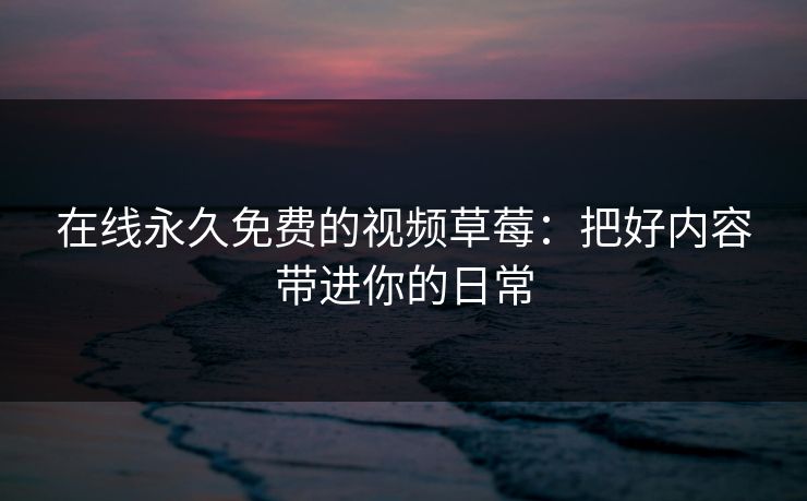 在线永久免费的视频草莓：把好内容带进你的日常