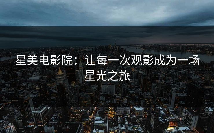 星美电影院：让每一次观影成为一场星光之旅