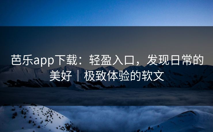 芭乐app下载：轻盈入口，发现日常的美好｜极致体验的软文