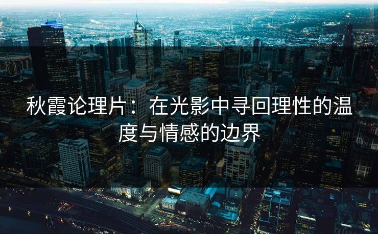 秋霞论理片：在光影中寻回理性的温度与情感的边界