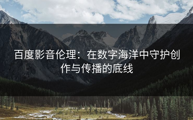 百度影音伦理：在数字海洋中守护创作与传播的底线