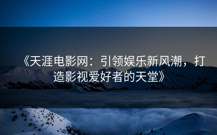 《天涯电影网:引领娱乐新风潮,打造影视爱好者的天堂》 《天涯电影网:引领娱乐新风潮,打造影视爱好者的天堂》