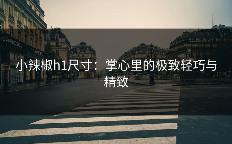 小辣椒h1尺寸：掌心里的极致轻巧与精致