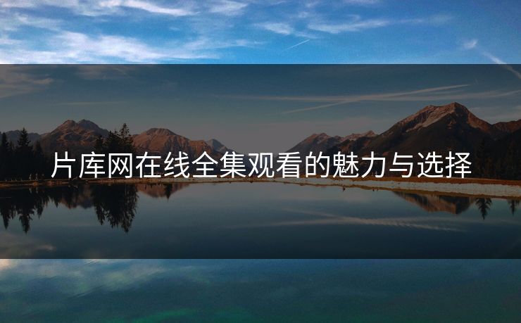 片库网在线全集观看的魅力与选择