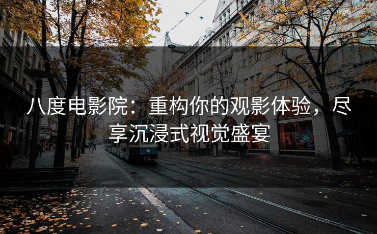 八度电影院：重构你的观影体验，尽享沉浸式视觉盛宴