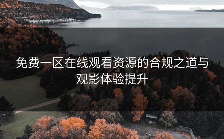 免费一区在线观看资源的合规之道与观影体验提升