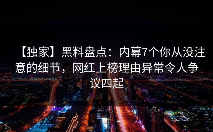 【独家】黑料盘点：内幕7个你从没注意的细节，网红上榜理由异常令人争议四起