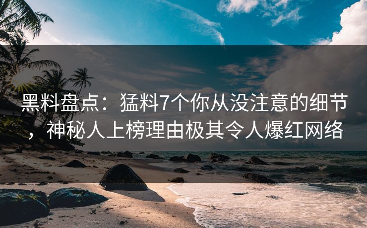 黑料盘点：猛料7个你从没注意的细节，神秘人上榜理由极其令人爆红网络