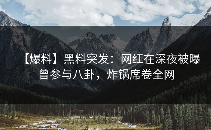 【爆料】黑料突发：网红在深夜被曝曾参与八卦，炸锅席卷全网