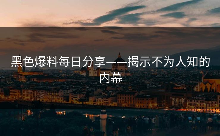 黑色爆料每日分享——揭示不为人知的内幕
