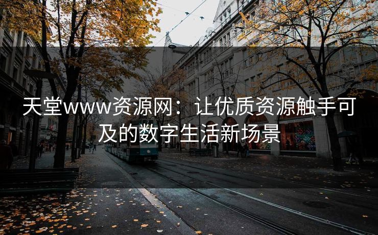 天堂www资源网：让优质资源触手可及的数字生活新场景
