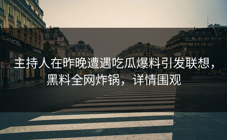 主持人在昨晚遭遇吃瓜爆料引发联想，黑料全网炸锅，详情围观