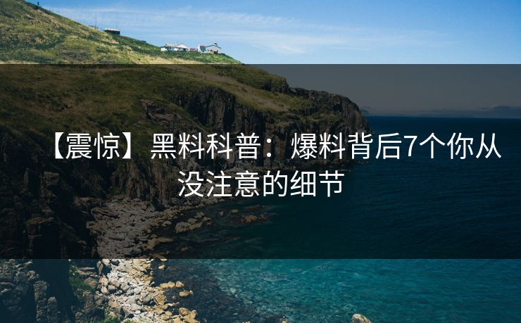 【震惊】黑料科普：爆料背后7个你从没注意的细节