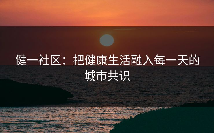 健一社区：把健康生活融入每一天的城市共识