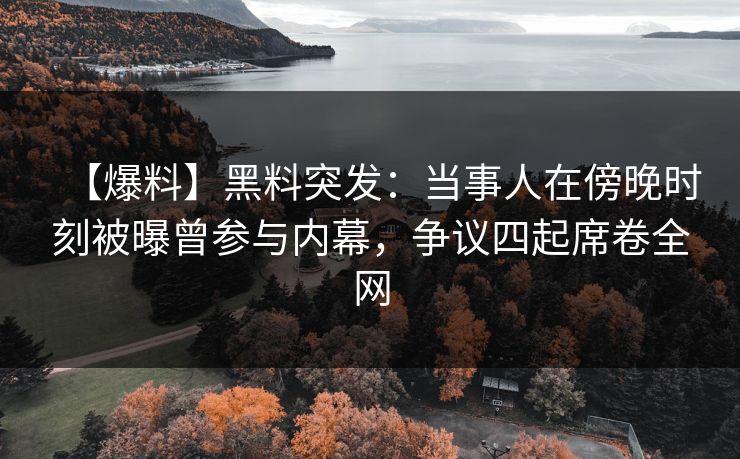 【爆料】黑料突发：当事人在傍晚时刻被曝曾参与内幕，争议四起席卷全网