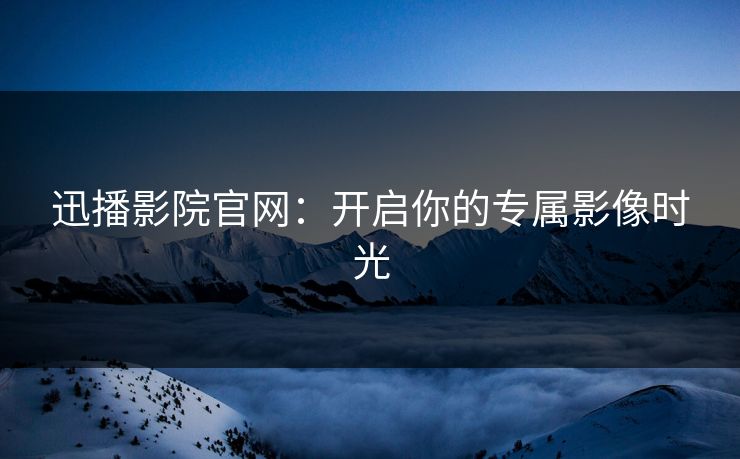 迅播影院官网：开启你的专属影像时光