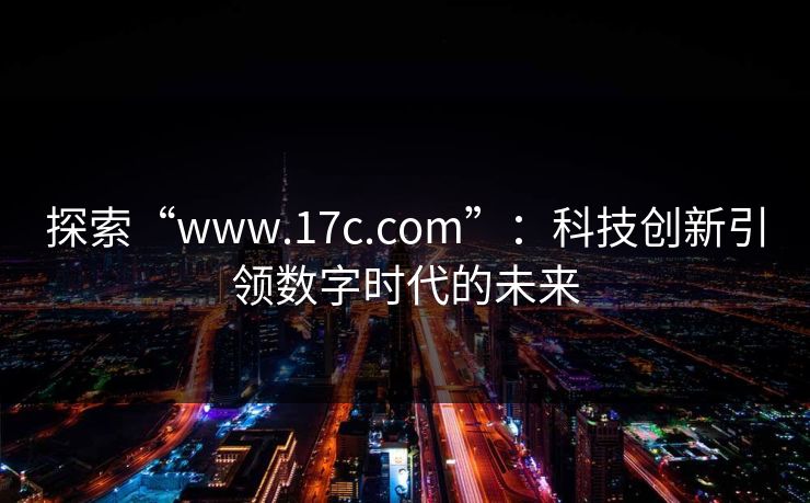 探索“www.17c.com”：科技创新引领数字时代的未来