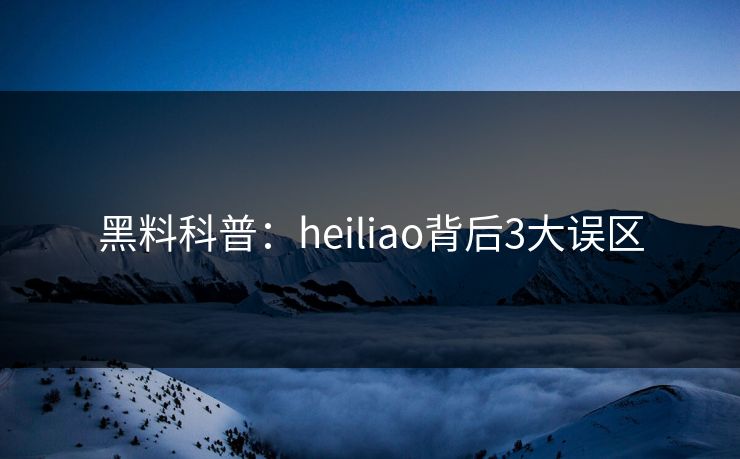 黑料科普：heiliao背后3大误区