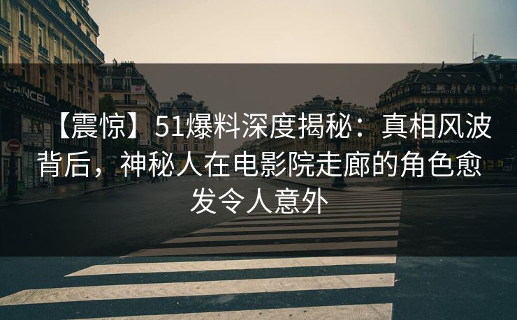 【震惊】51爆料深度揭秘：真相风波背后，神秘人在电影院走廊的角色愈发令人意外
