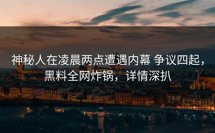 神秘人在凌晨两点遭遇内幕 争议四起，黑料全网炸锅，详情深扒