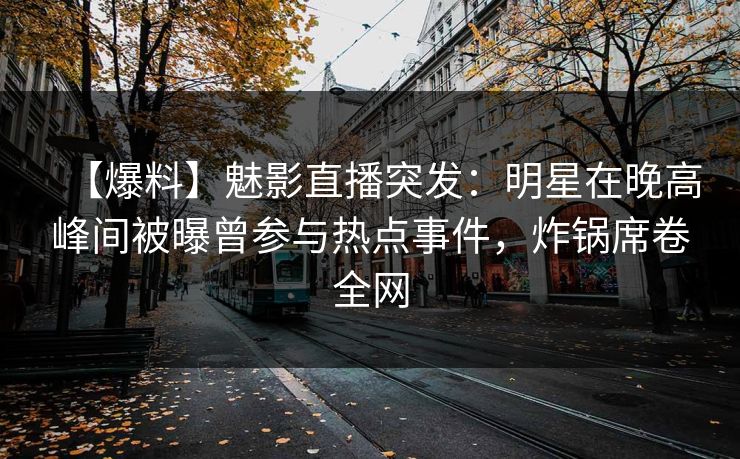 【爆料】魅影直播突发:明星在晚高峰间被曝曾参与热点事件,炸锅席卷全网