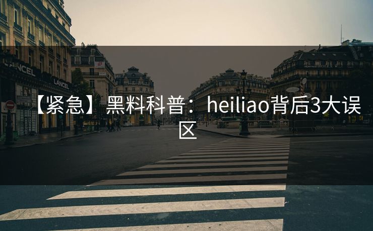 【紧急】黑料科普:heiliao背后3大误区