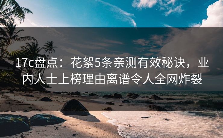 17c盘点：花絮5条亲测有效秘诀，业内人士上榜理由离谱令人全网炸裂