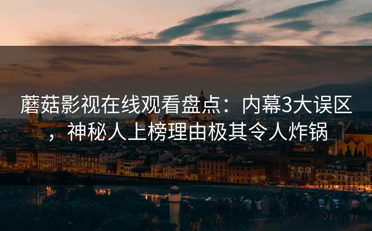蘑菇影视在线观看盘点：内幕3大误区，神秘人上榜理由极其令人炸锅