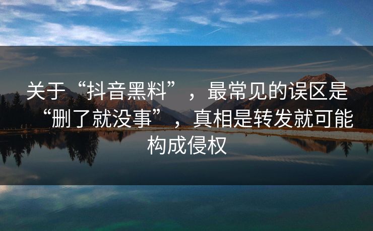 关于“抖音黑料”，最常见的误区是“删了就没事”，真相是转发就可能构成侵权
