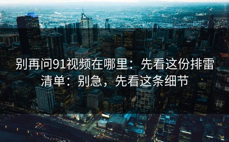 别再问91视频在哪里：先看这份排雷清单：别急，先看这条细节