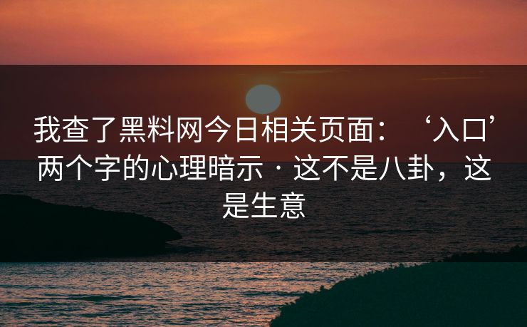 我查了黑料网今日相关页面：‘入口’两个字的心理暗示 · 这不是八卦，这是生意