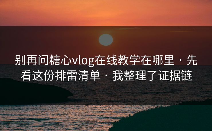 别再问糖心vlog在线教学在哪里 · 先看这份排雷清单 · 我整理了证据链
