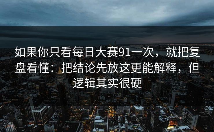 如果你只看每日大赛91一次，就把复盘看懂：把结论先放这更能解释，但逻辑其实很硬