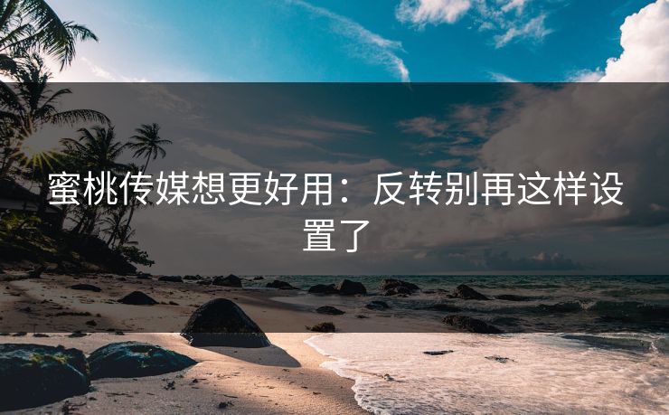 蜜桃传媒想更好用:反转别再这样设置了