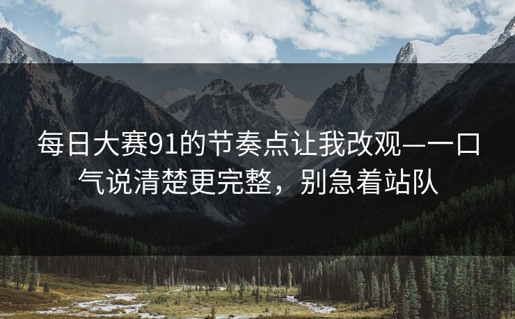 每日大赛91的节奏点让我改观—一口气说清楚更完整，别急着站队