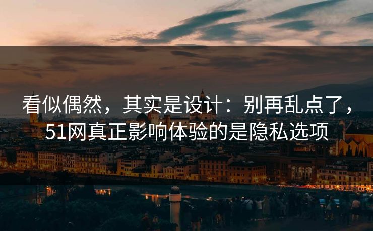 看似偶然，其实是设计：别再乱点了，51网真正影响体验的是隐私选项